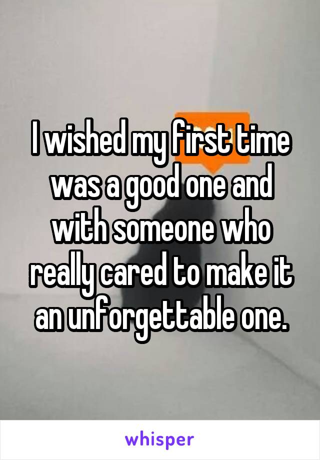 I wished my first time was a good one and with someone who really cared to make it an unforgettable one.