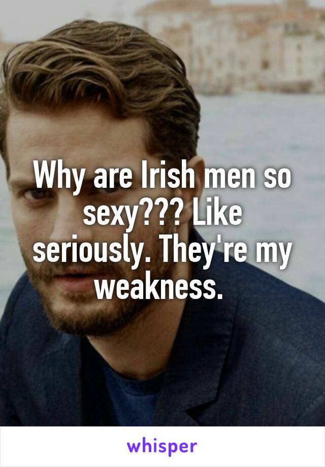 Why are Irish men so sexy??? Like seriously. They're my weakness. 