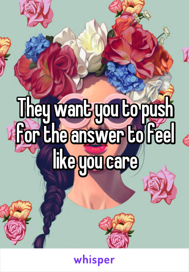 They want you to push for the answer to feel like you care