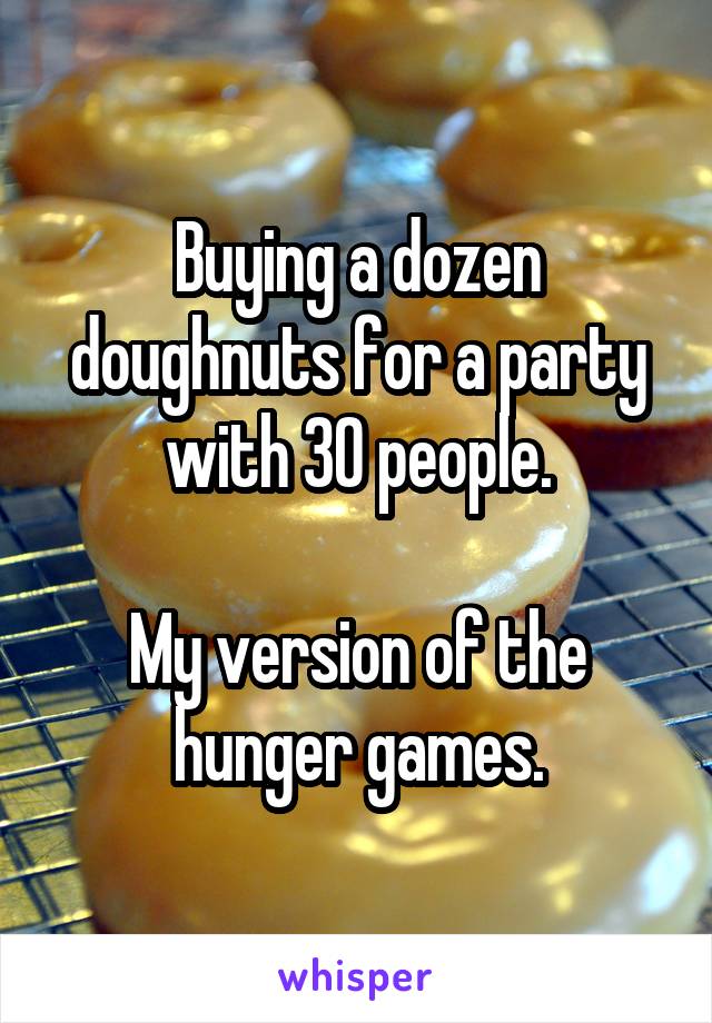 Buying a dozen doughnuts for a party with 30 people.

My version of the hunger games.