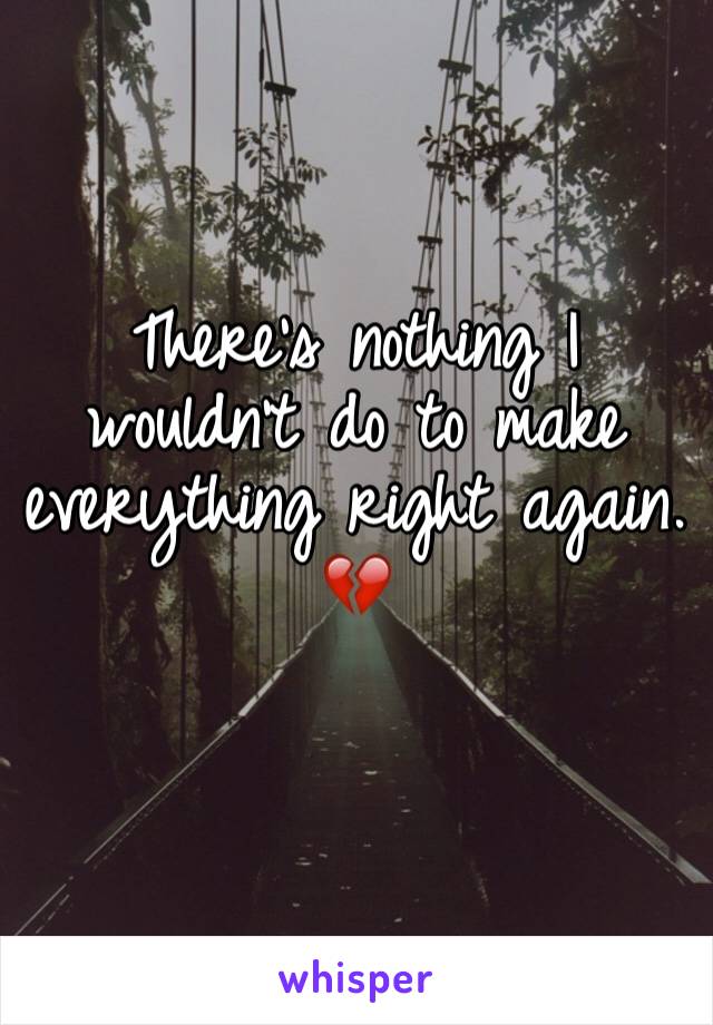 There's nothing I wouldn't do to make everything right again. 💔
