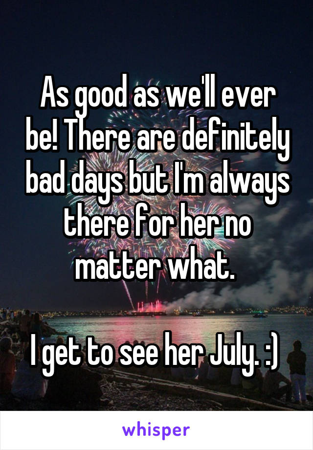 As good as we'll ever be! There are definitely bad days but I'm always there for her no matter what. 

I get to see her July. :) 