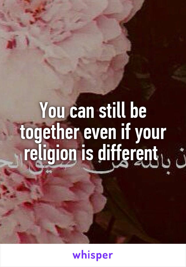 You can still be together even if your religion is different 