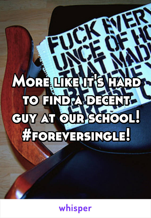 More like it's hard to find a decent guy at our school! #foreversingle!