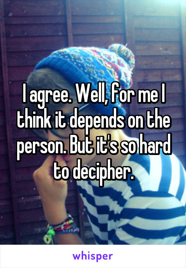 I agree. Well, for me I think it depends on the person. But it's so hard to decipher.