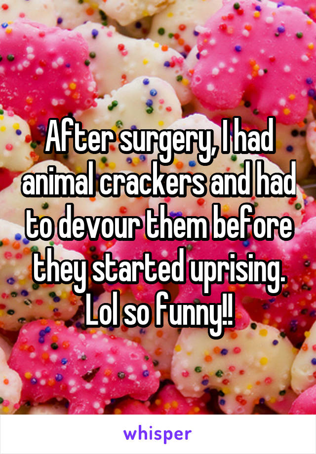 After surgery, I had animal crackers and had to devour them before they started uprising. Lol so funny!!