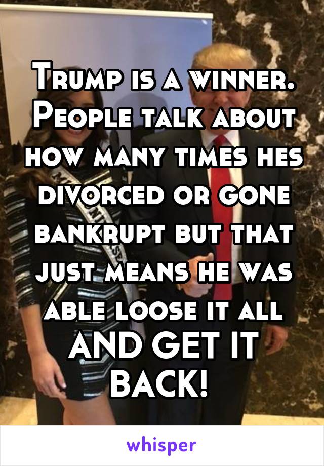 Trump is a winner. People talk about how many times hes divorced or gone bankrupt but that just means he was able loose it all AND GET IT BACK! 