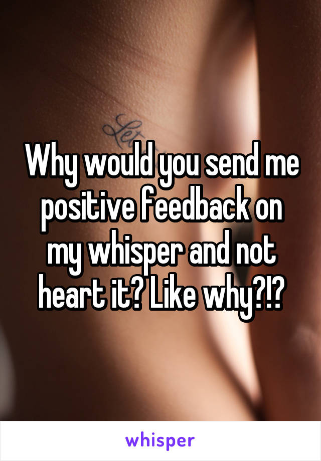 Why would you send me positive feedback on my whisper and not heart it? Like why?!?