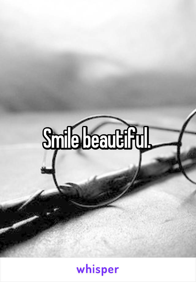 Smile beautiful. 