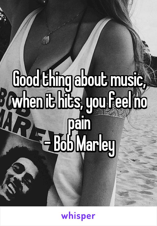 Good thing about music, when it hits, you feel no pain
- Bob Marley