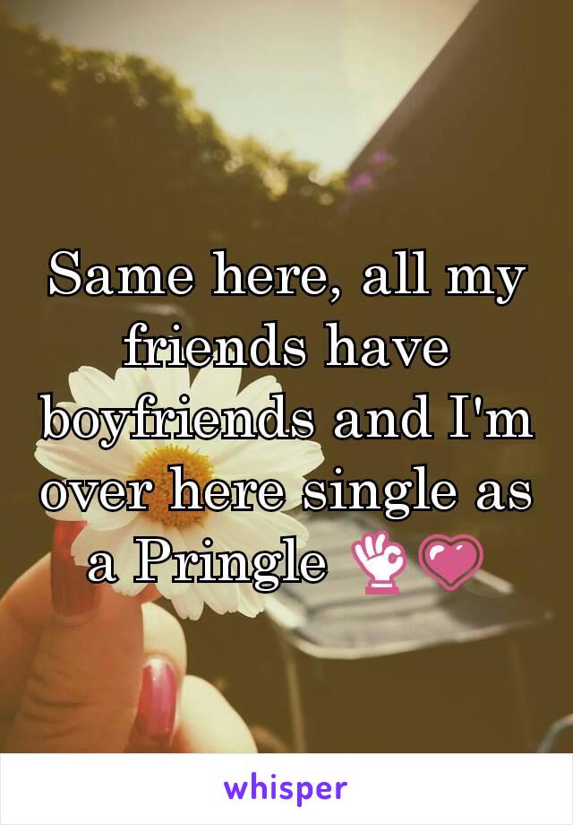 Same here, all my friends have boyfriends and I'm over here single as a Pringle 👌💗