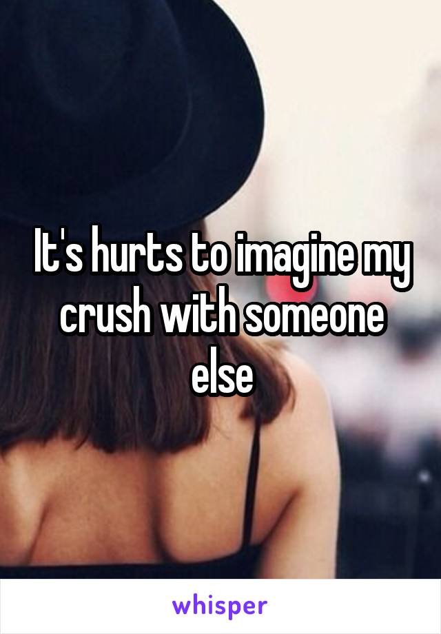 It's hurts to imagine my crush with someone else