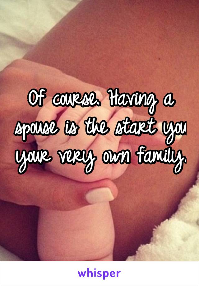 Of course. Having a spouse is the start you your very own family. 