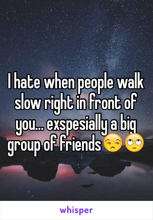 I hate when people walk slow right in front of you... exspesially a big group of friends😒🙄