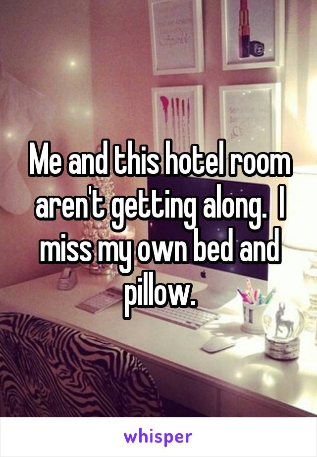 Me and this hotel room aren't getting along.  I miss my own bed and pillow.