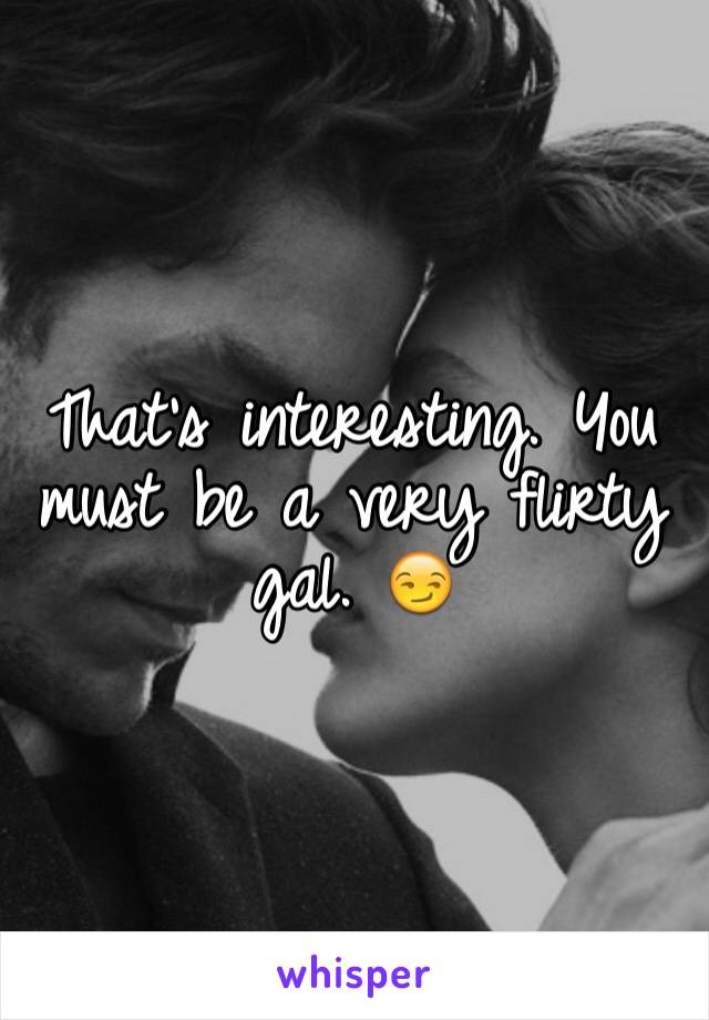 That's interesting. You must be a very flirty gal. 😏