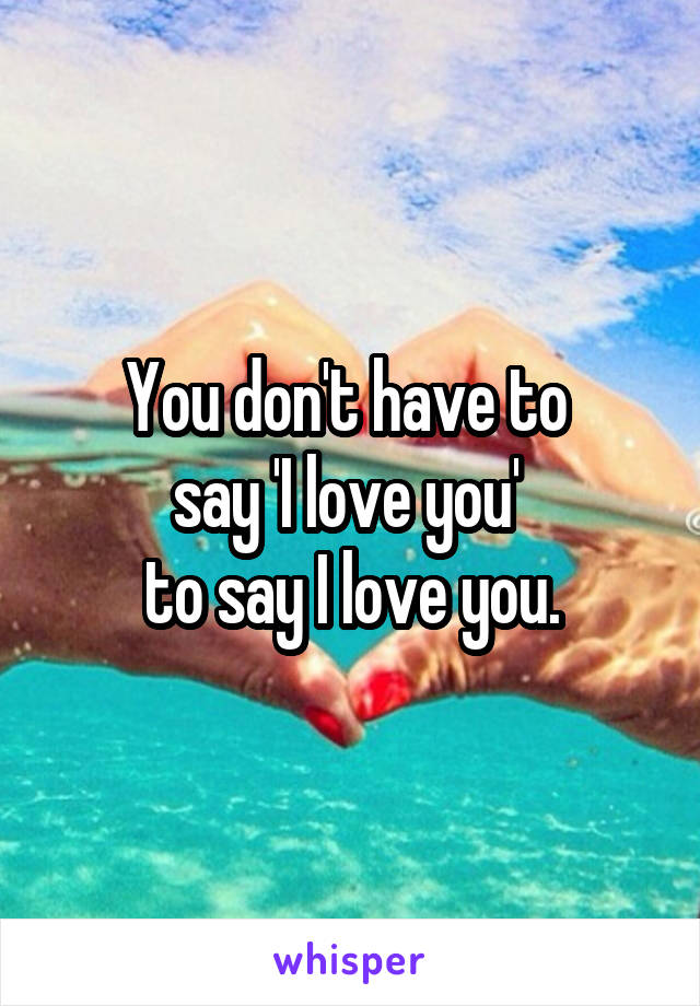 You don't have to 
say 'I love you' 
to say I love you.