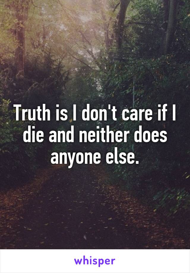 Truth is I don't care if I die and neither does anyone else.