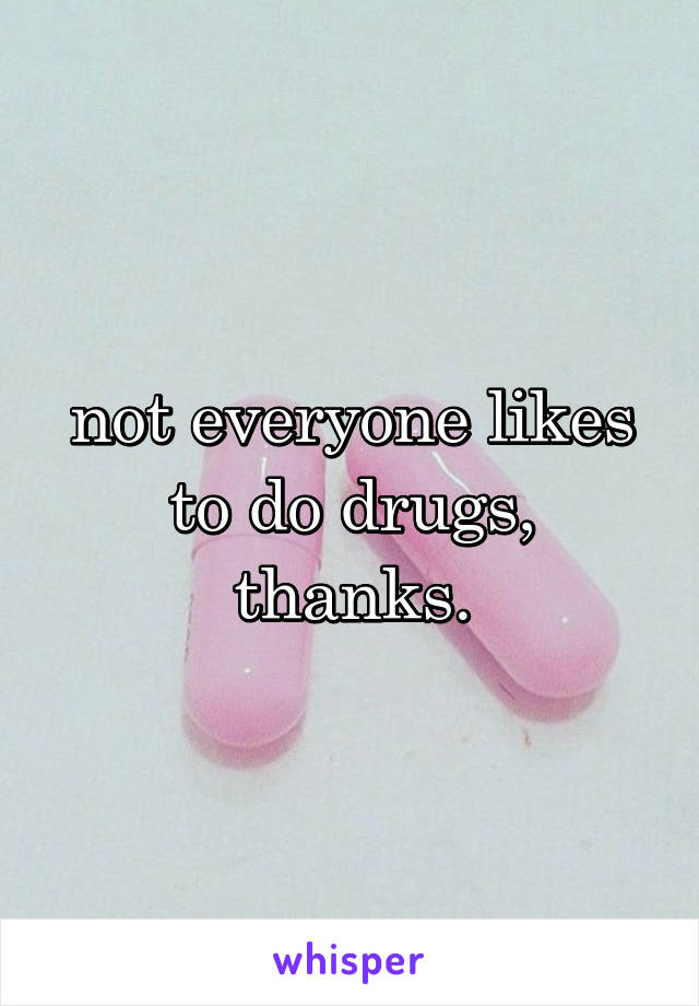not everyone likes to do drugs, thanks.