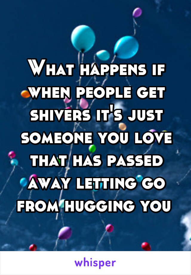 What happens if when people get shivers it's just someone you love that has passed away letting go from hugging you 