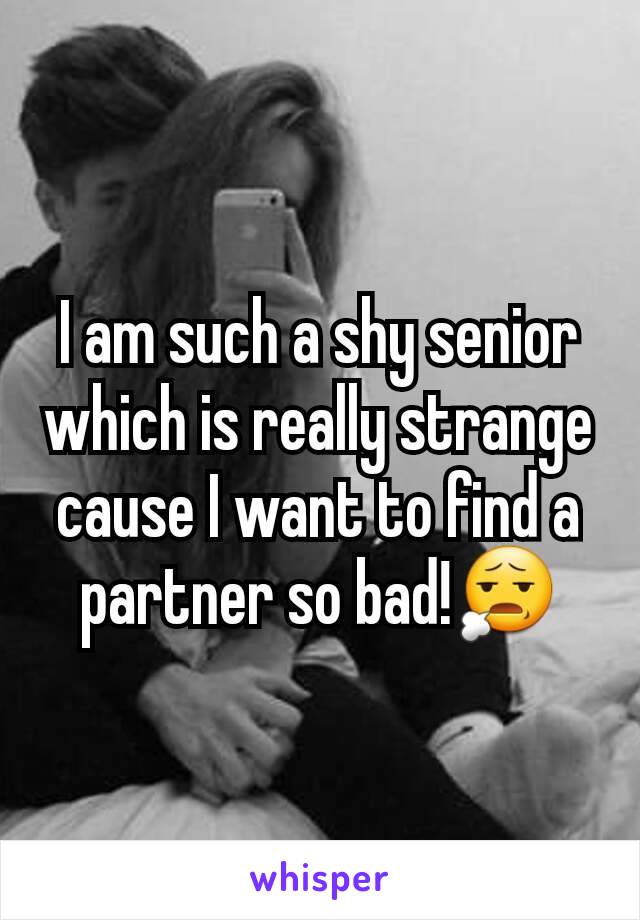 I am such a shy senior which is really strange cause I want to find a partner so bad!😧