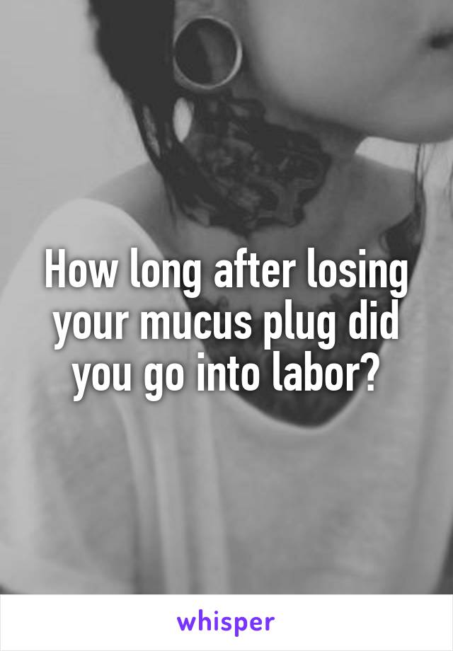 How long after losing your mucus plug did you go into labor?