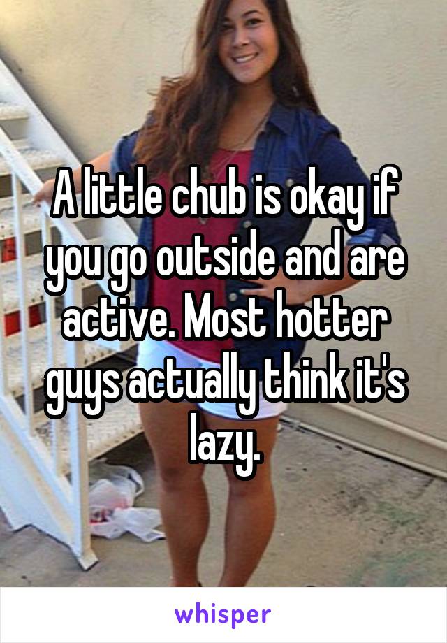 A little chub is okay if you go outside and are active. Most hotter guys actually think it's lazy.