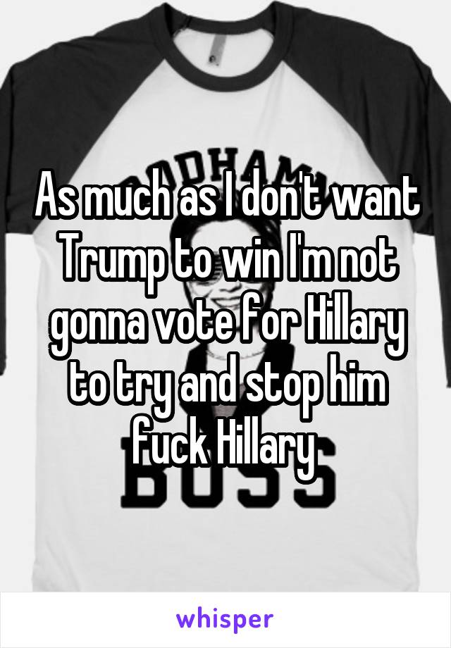 As much as I don't want Trump to win I'm not gonna vote for Hillary to try and stop him fuck Hillary 