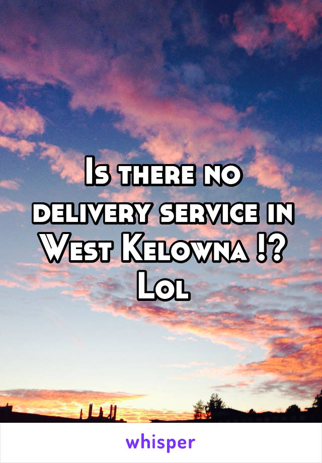 Is there no delivery service in West Kelowna !? Lol