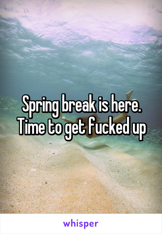 Spring break is here. Time to get fucked up