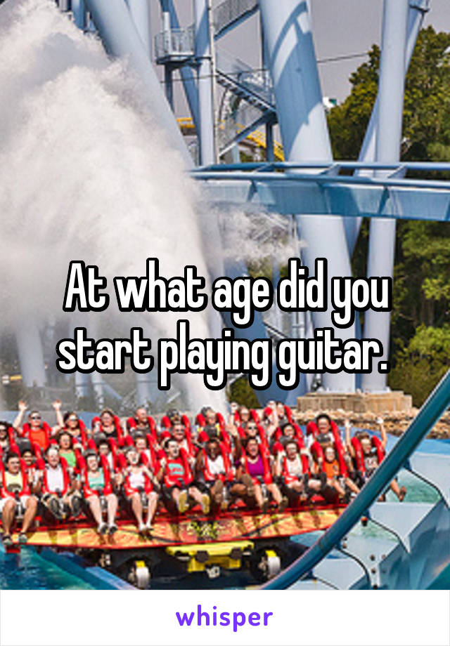 At what age did you start playing guitar. 