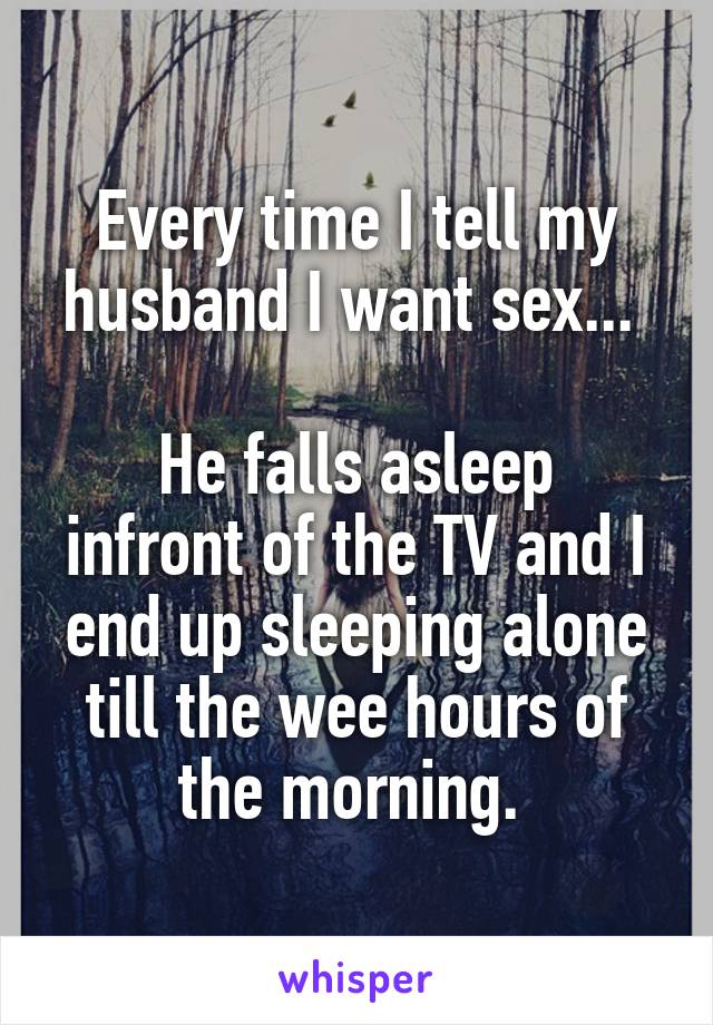 Every time I tell my husband I want sex... 

He falls asleep infront of the TV and I end up sleeping alone till the wee hours of the morning. 