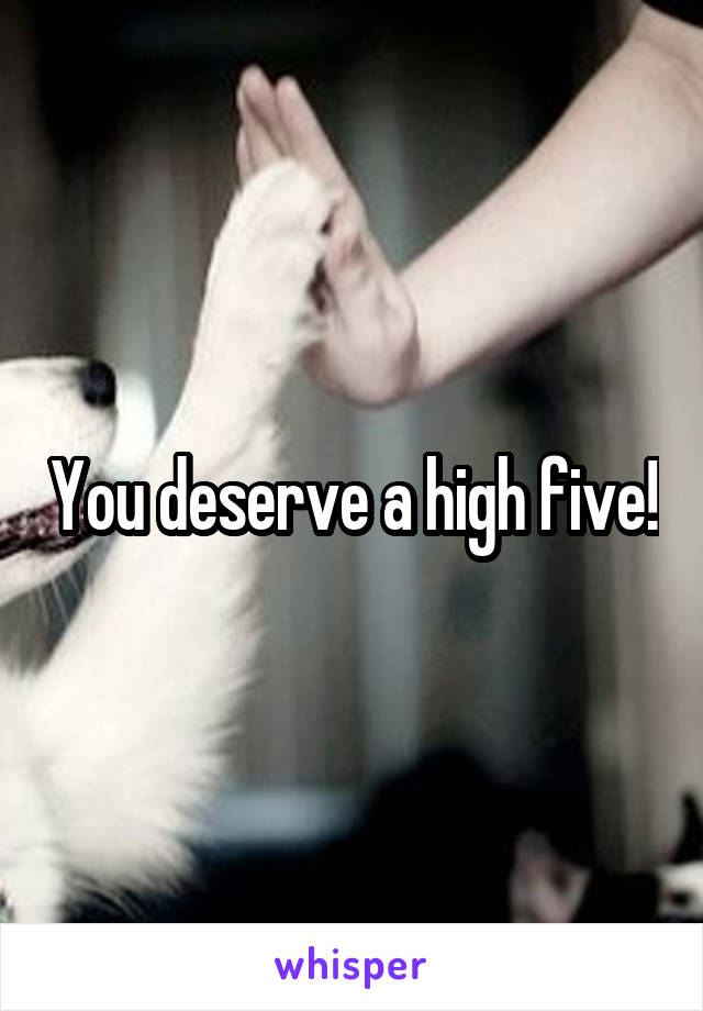 You deserve a high five!