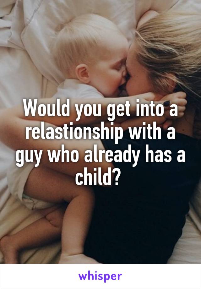 Would you get into a relastionship with a guy who already has a child? 