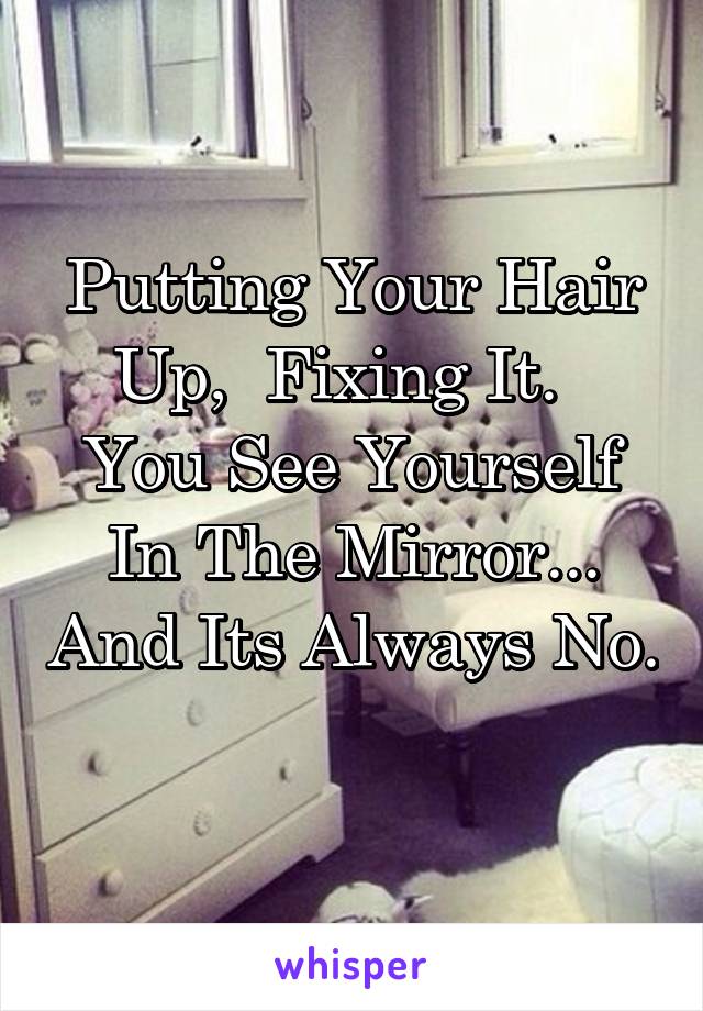 Putting Your Hair Up,  Fixing It.  
You See Yourself In The Mirror... And Its Always No. 