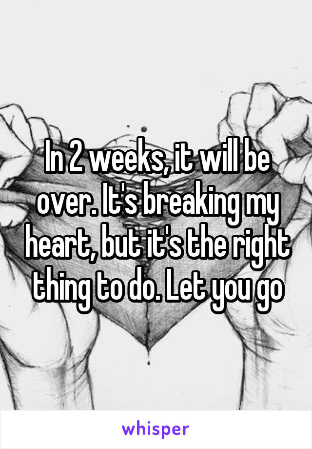 In 2 weeks, it will be over. It's breaking my heart, but it's the right thing to do. Let you go