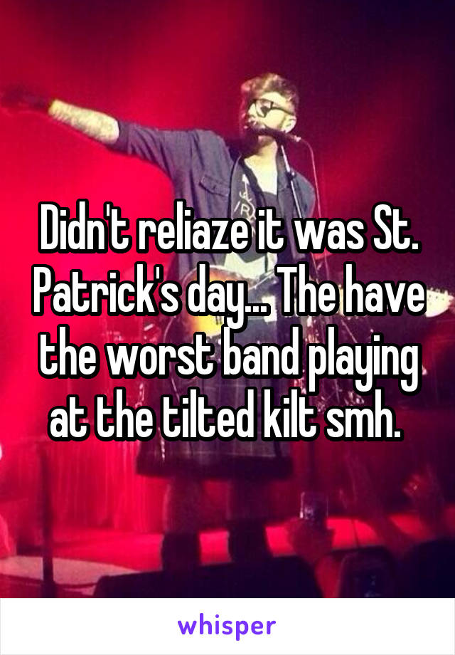 Didn't reliaze it was St. Patrick's day... The have the worst band playing at the tilted kilt smh. 