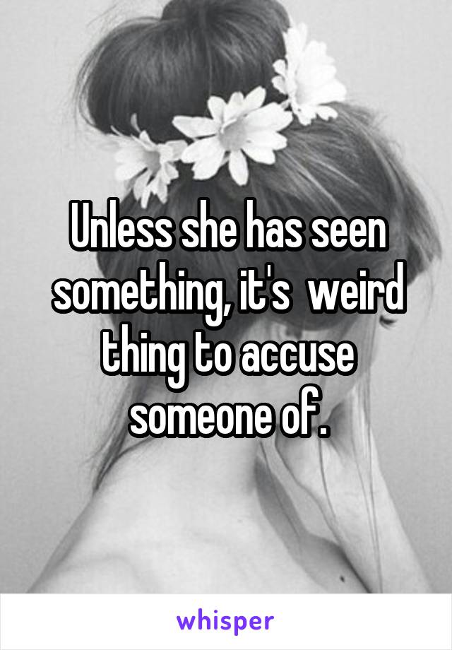 Unless she has seen something, it's  weird thing to accuse someone of.