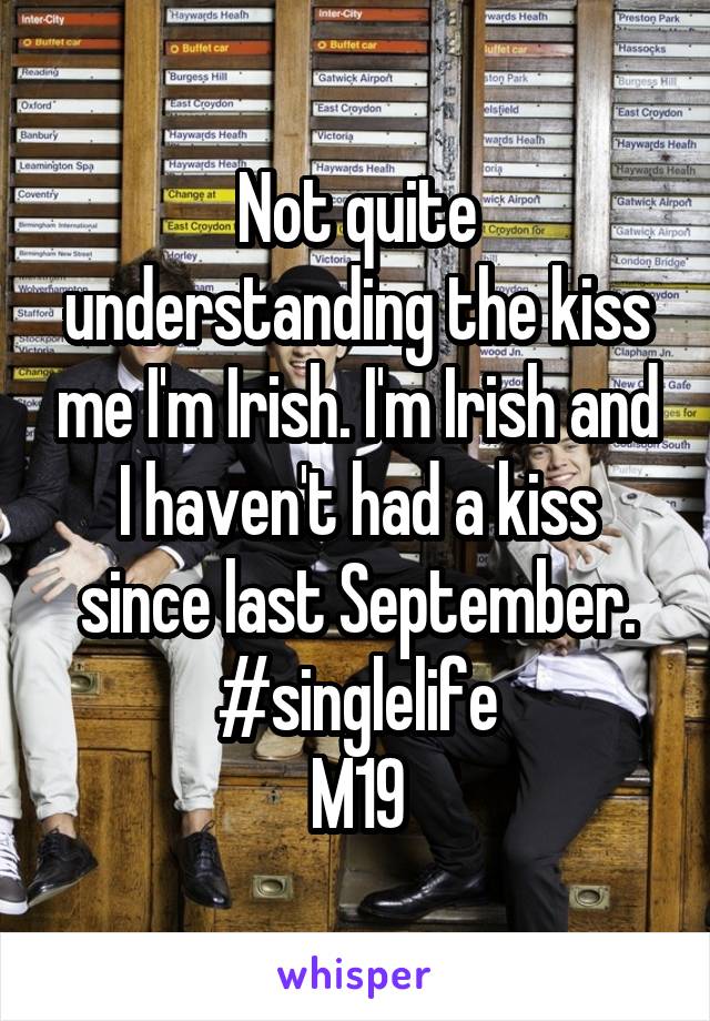 Not quite understanding the kiss me I'm Irish. I'm Irish and I haven't had a kiss since last September. #singlelife
M19