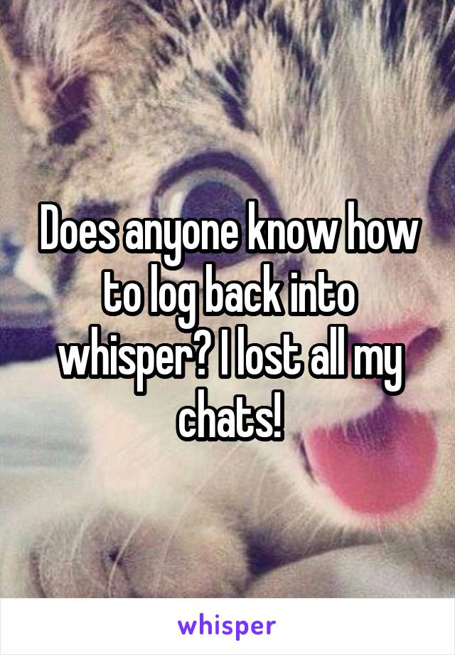 Does anyone know how to log back into whisper? I lost all my chats!