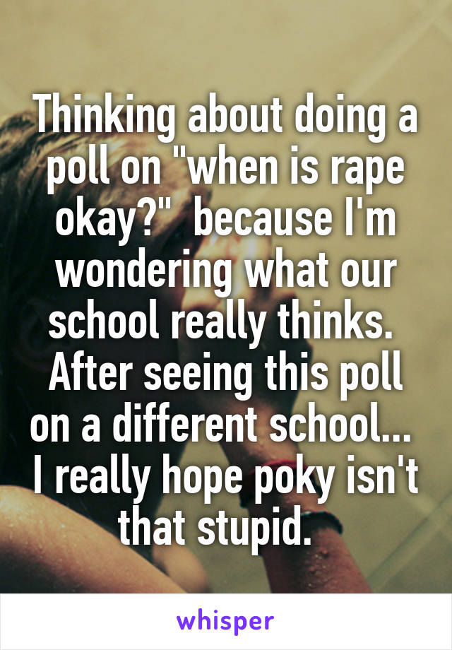 Thinking about doing a poll on "when is rape okay?"  because I'm wondering what our school really thinks.  After seeing this poll on a different school...  I really hope poky isn't that stupid.  