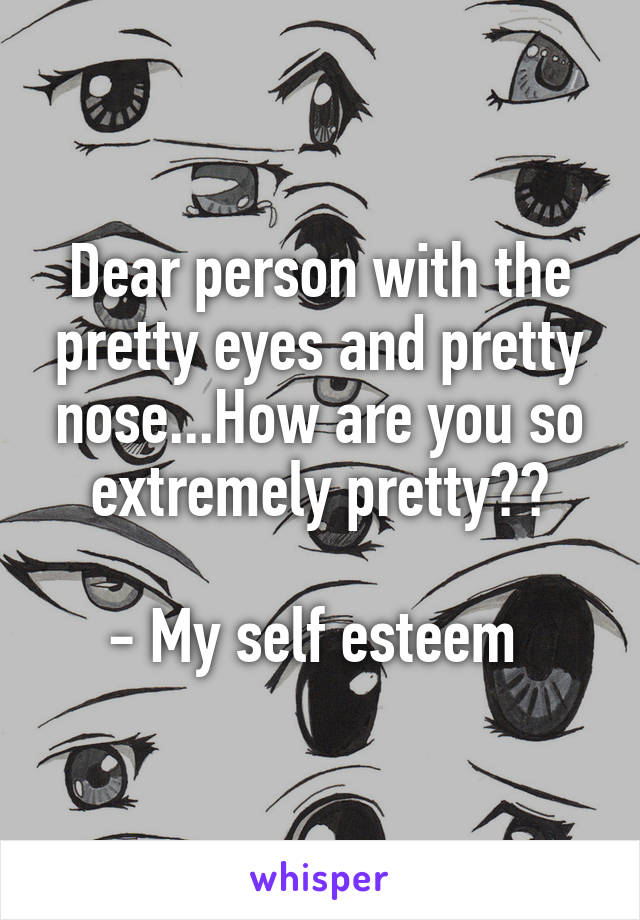 Dear person with the pretty eyes and pretty nose...How are you so extremely pretty??

- My self esteem 