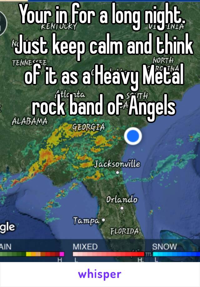 Your in for a long night. Just keep calm and think of it as a Heavy Metal rock band of Angels