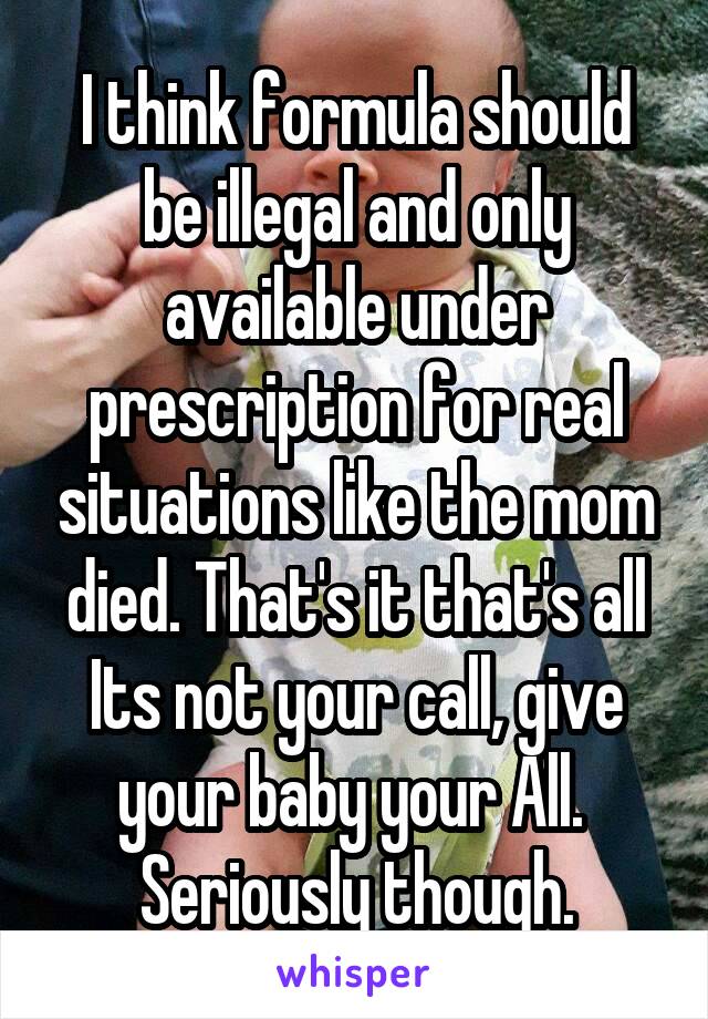 I think formula should be illegal and only available under prescription for real situations like the mom died. That's it that's all
Its not your call, give your baby your All. 
Seriously though.