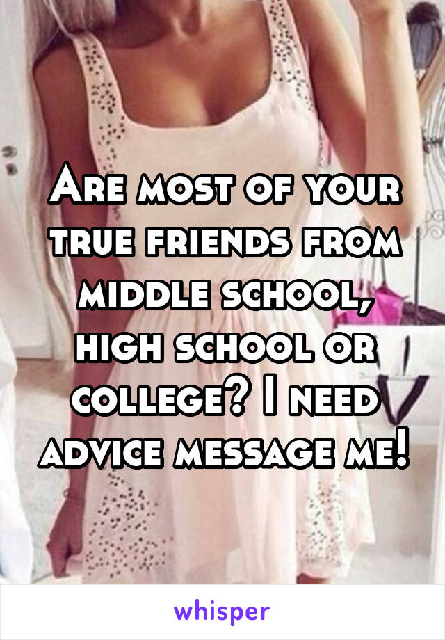 Are most of your true friends from middle school, high school or college? I need advice message me!