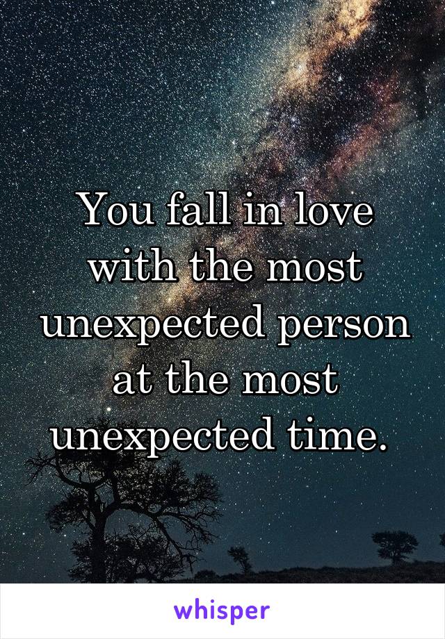 You fall in love with the most unexpected person at the most unexpected time. 