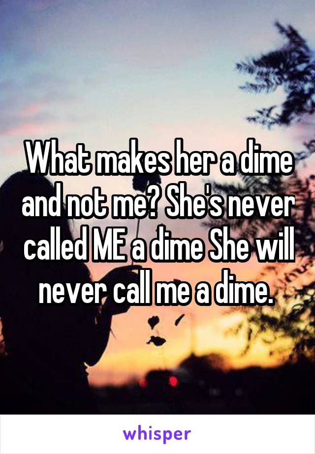 What makes her a dime and not me? She's never called ME a dime She will never call me a dime. 