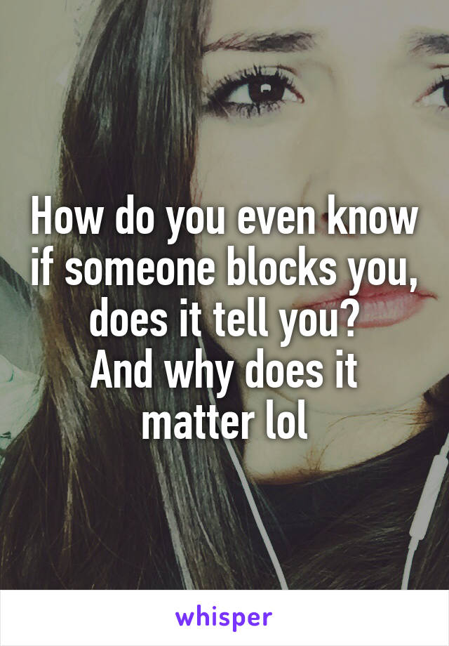 How do you even know if someone blocks you, does it tell you?
And why does it matter lol