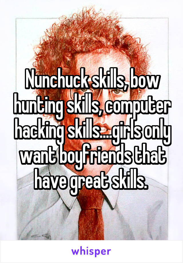 Nunchuck skills, bow hunting skills, computer hacking skills....girls only want boyfriends that have great skills. 
