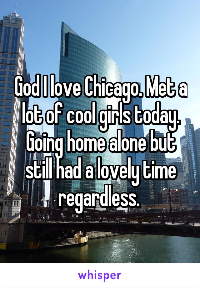 God I love Chicago. Met a lot of cool girls today. Going home alone but still had a lovely time regardless. 